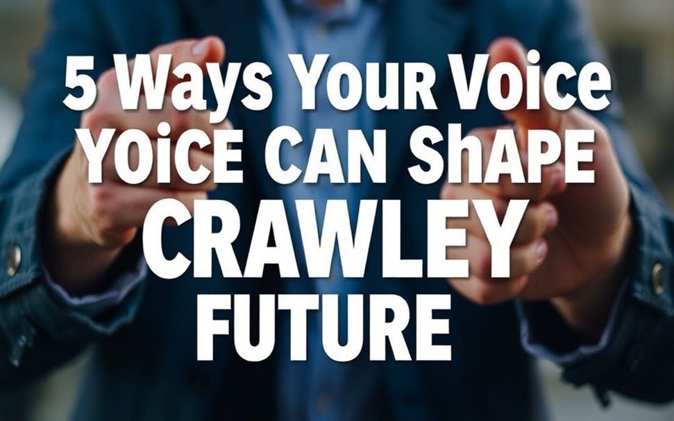 5 Ways Your Voice Can Shape Crawley’s Future*